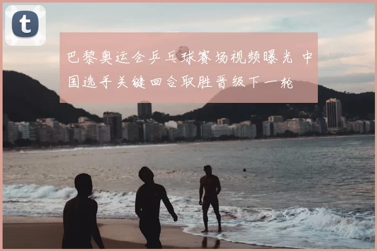 巴黎奥运会乒乓球赛场视频曝光 中国选手关键回合取胜晋级下一轮