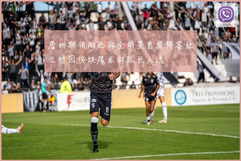 詹姆斯领衔西部全明星首发阵容杜兰特因伤缺席东部队长人选