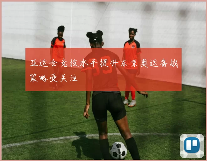 亚运会竞技水平提升东京奥运备战策略受关注