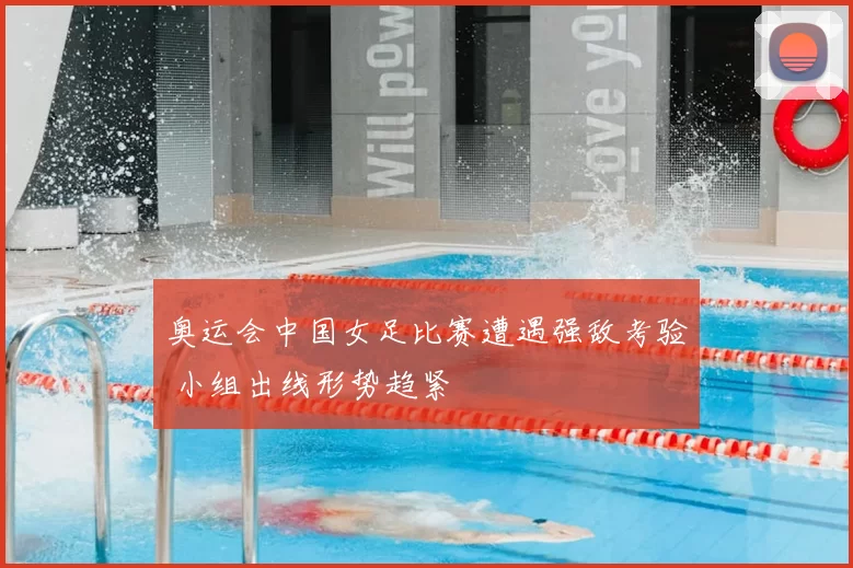 奥运会中国女足比赛遭遇强敌考验 小组出线形势趋紧