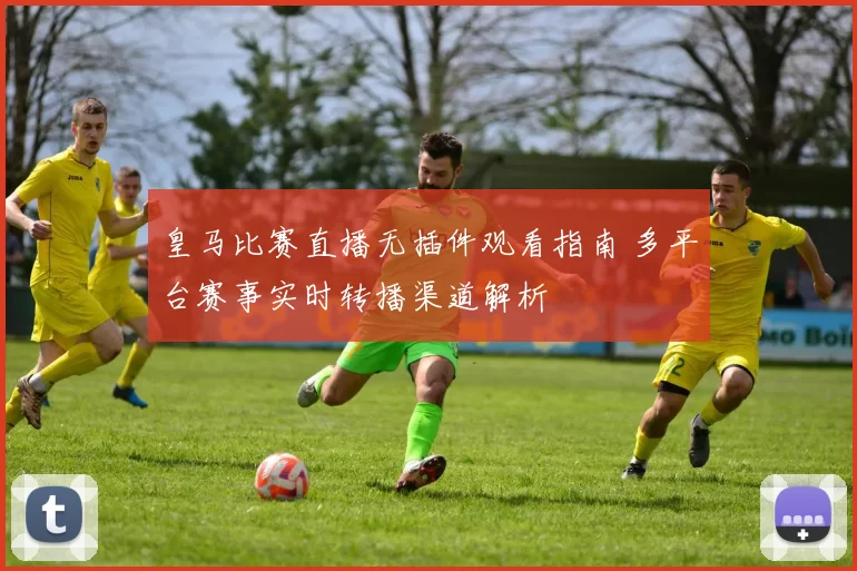 皇马比赛直播无插件观看指南 多平台赛事实时转播渠道解析