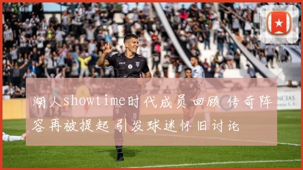 湖人showtime时代成员回顾 传奇阵容再被提起 引发球迷怀旧讨论
