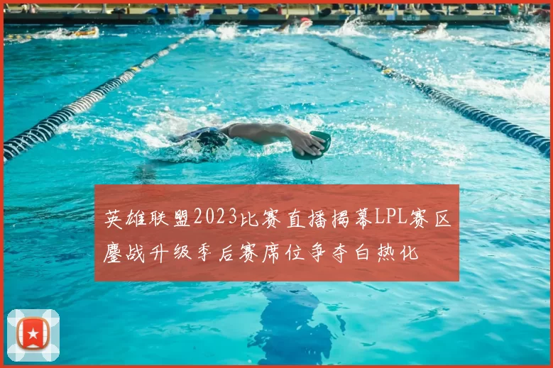 英雄联盟2023比赛直播揭幕LPL赛区鏖战升级季后赛席位争夺白热化