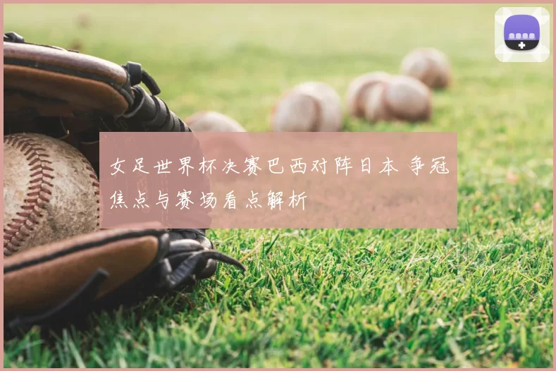 女足世界杯决赛巴西对阵日本 争冠焦点与赛场看点解析