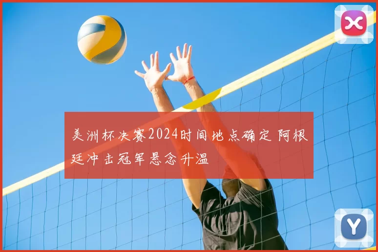 美洲杯决赛2024时间地点确定 阿根廷冲击冠军悬念升温