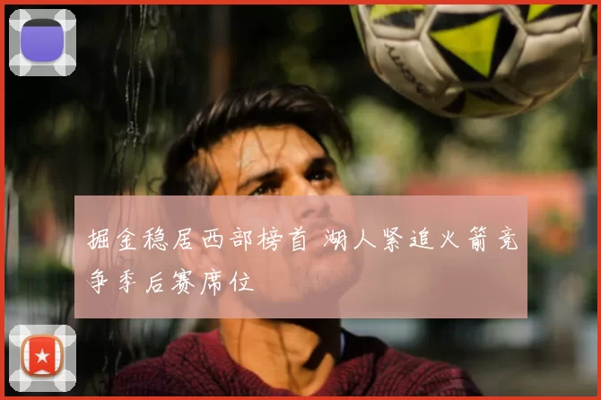 掘金稳居西部榜首 湖人紧追火箭竞争季后赛席位