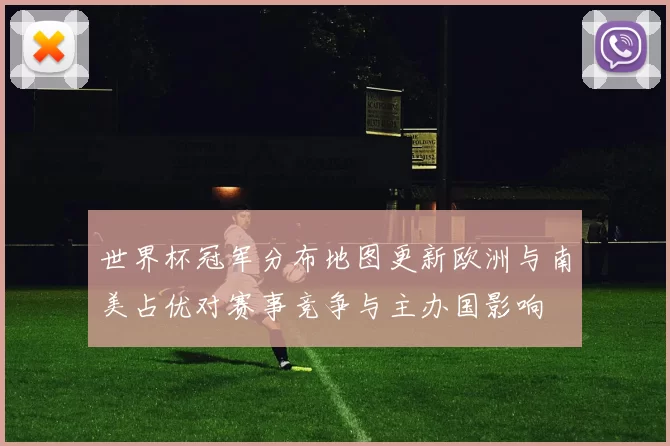 世界杯冠军分布地图更新欧洲与南美占优对赛事竞争与主办国影响