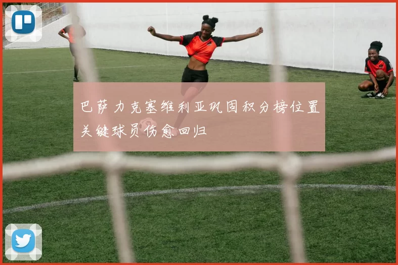 巴萨力克塞维利亚巩固积分榜位置关键球员伤愈回归