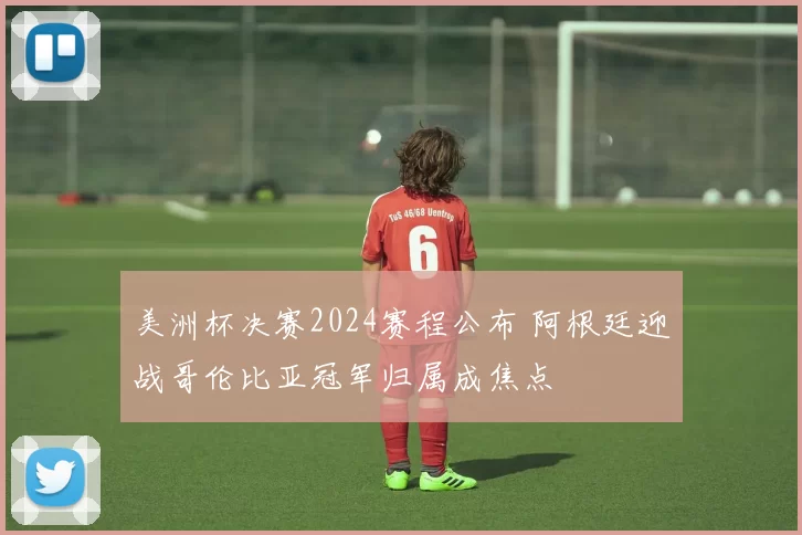 美洲杯决赛2024赛程公布 阿根廷迎战哥伦比亚冠军归属成焦点