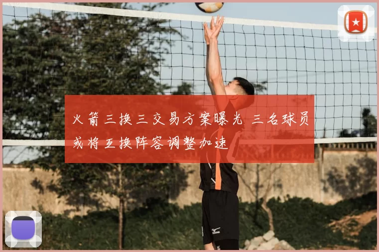 火箭三换三交易方案曝光 三名球员或将互换阵容调整加速