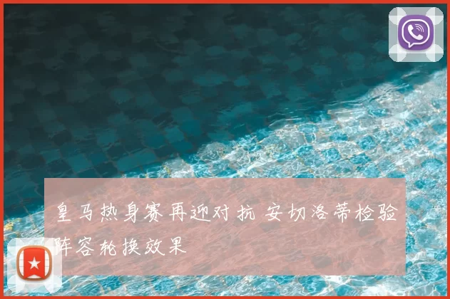 皇马热身赛再迎对抗 安切洛蒂检验阵容轮换效果