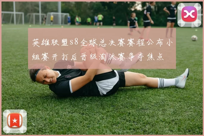 英雄联盟s8全球总决赛赛程公布小组赛开打后晋级淘汰赛争夺焦点