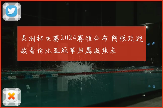美洲杯决赛2024赛程公布 阿根廷迎战哥伦比亚冠军归属成焦点