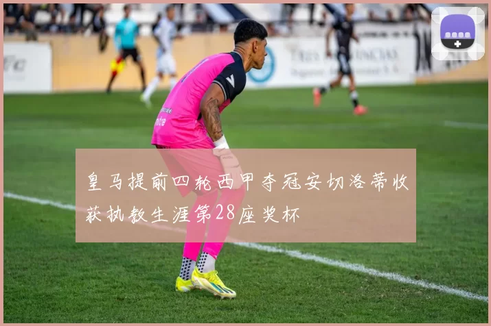 皇马提前四轮西甲夺冠安切洛蒂收获执教生涯第28座奖杯