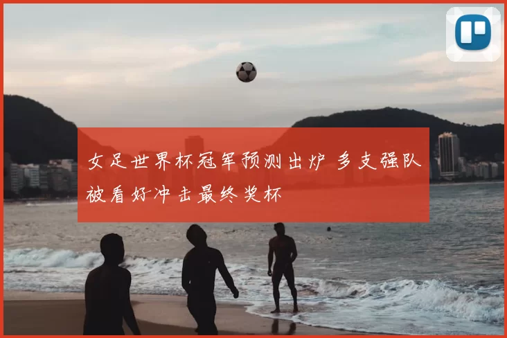 女足世界杯冠军预测出炉 多支强队被看好冲击最终奖杯