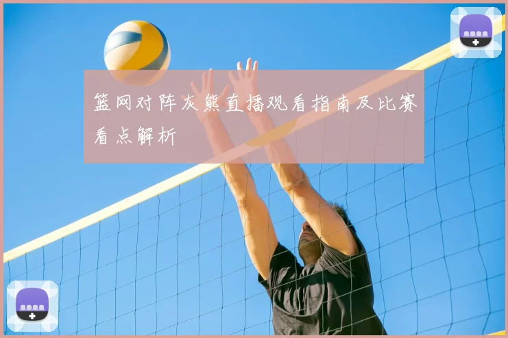 篮网对阵灰熊直播观看指南及比赛看点解析