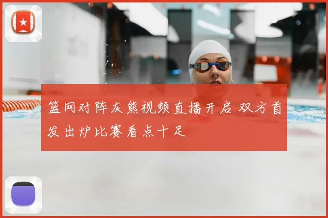 篮网对阵灰熊视频直播开启 双方首发出炉比赛看点十足