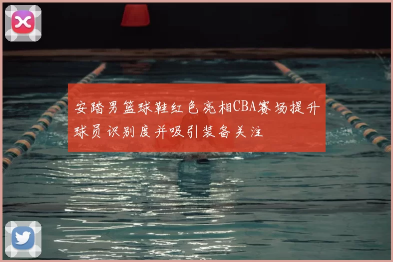 安踏男篮球鞋红色亮相CBA赛场提升球员识别度并吸引装备关注