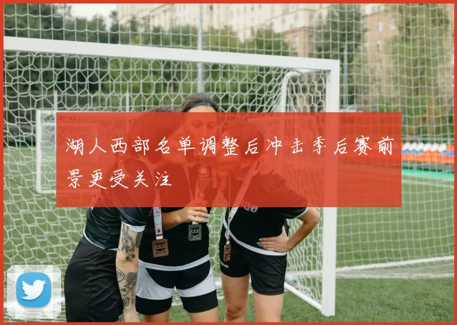 湖人西部名单调整后冲击季后赛前景更受关注