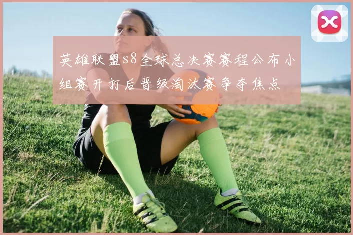 英雄联盟s8全球总决赛赛程公布小组赛开打后晋级淘汰赛争夺焦点