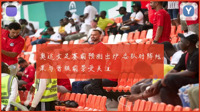 奥运女足赛前预测出炉 各队对阵结果与晋级前景受关注
