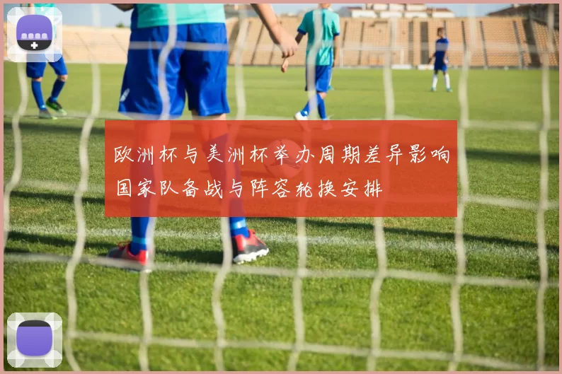 欧洲杯与美洲杯举办周期差异影响国家队备战与阵容轮换安排