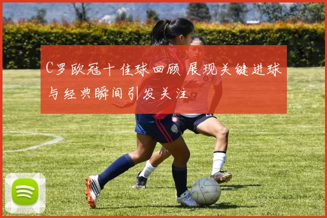 C罗欧冠十佳球回顾 展现关键进球与经典瞬间引发关注