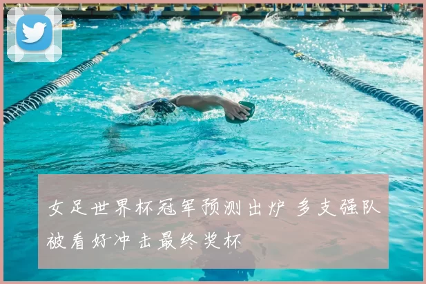 女足世界杯冠军预测出炉 多支强队被看好冲击最终奖杯
