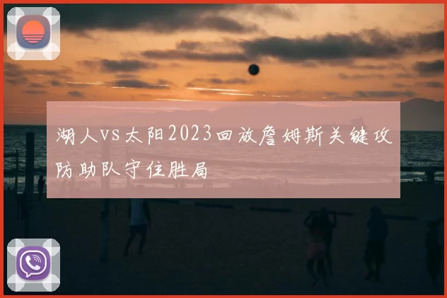 湖人vs太阳2023回放詹姆斯关键攻防助队守住胜局