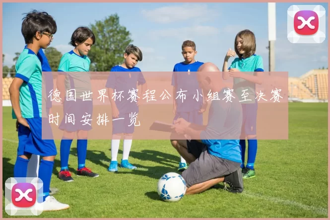 德国世界杯赛程公布小组赛至决赛时间安排一览