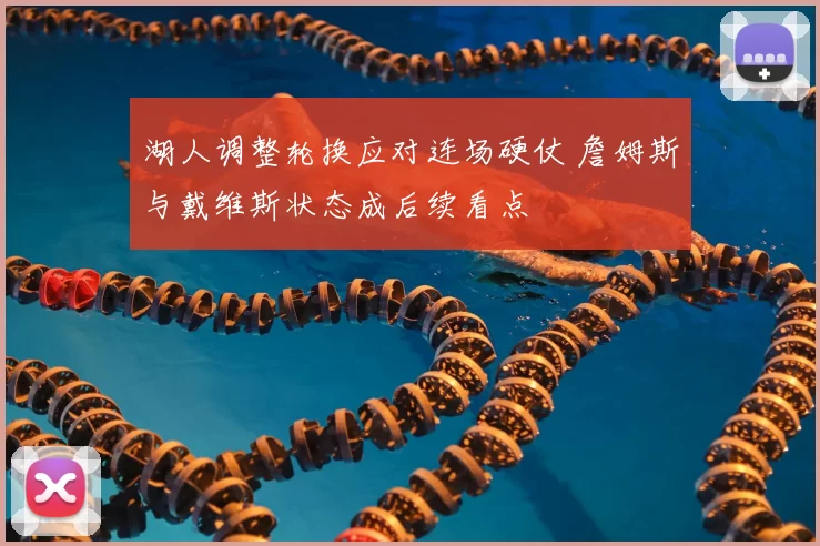 湖人调整轮换应对连场硬仗 詹姆斯与戴维斯状态成后续看点