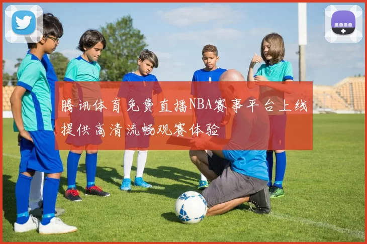 腾讯体育免费直播NBA赛事平台上线提供高清流畅观赛体验