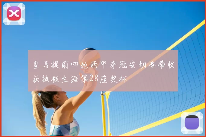 皇马提前四轮西甲夺冠安切洛蒂收获执教生涯第28座奖杯