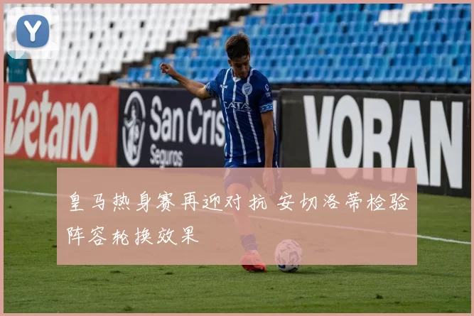 皇马热身赛再迎对抗 安切洛蒂检验阵容轮换效果