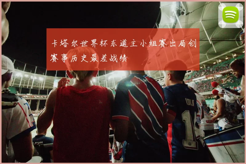 卡塔尔世界杯东道主小组赛出局创赛事历史最差战绩