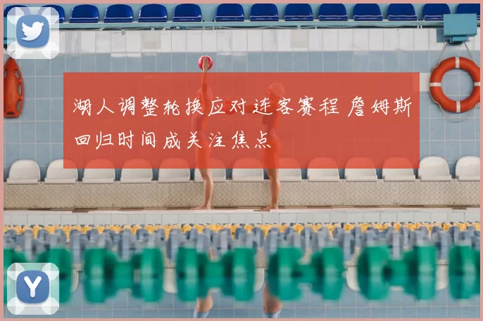 湖人调整轮换应对连客赛程 詹姆斯回归时间成关注焦点