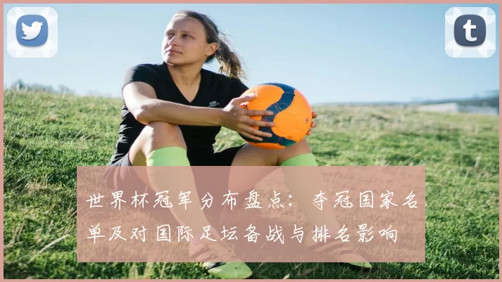 世界杯冠军分布盘点：夺冠国家名单及对国际足坛备战与排名影响
