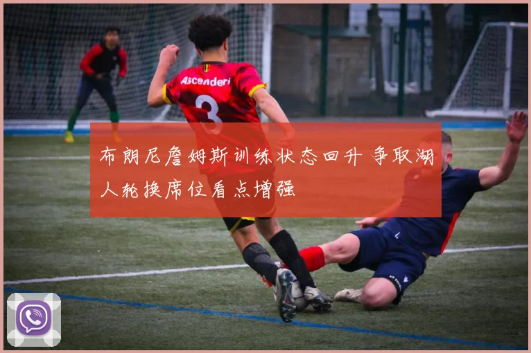 布朗尼詹姆斯训练状态回升 争取湖人轮换席位看点增强