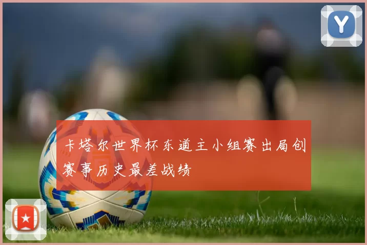 卡塔尔世界杯东道主小组赛出局创赛事历史最差战绩