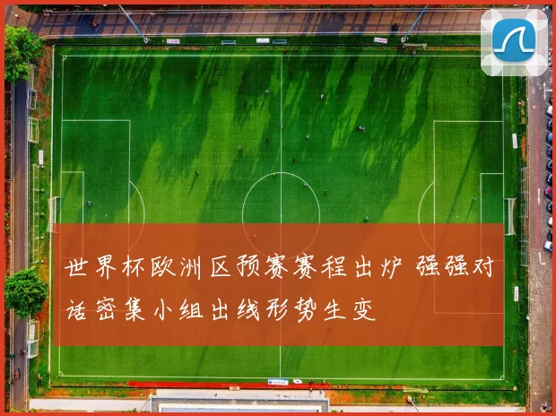 世界杯欧洲区预赛赛程出炉 强强对话密集小组出线形势生变