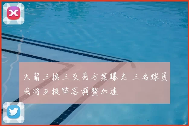 火箭三换三交易方案曝光 三名球员或将互换阵容调整加速