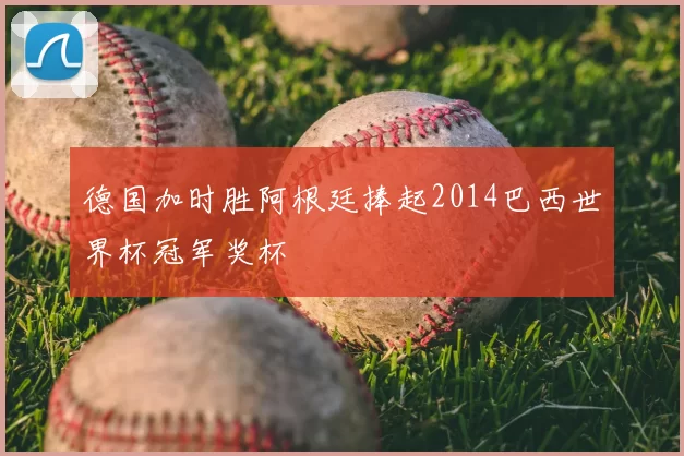 德国加时胜阿根廷捧起2014巴西世界杯冠军奖杯