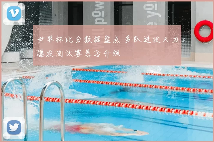 世界杯比分数据盘点 多队进攻火力爆发淘汰赛悬念升级