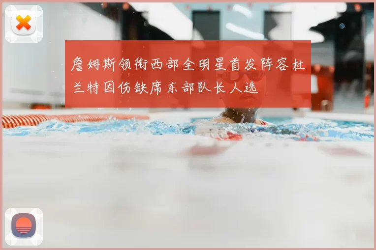 詹姆斯领衔西部全明星首发阵容杜兰特因伤缺席东部队长人选