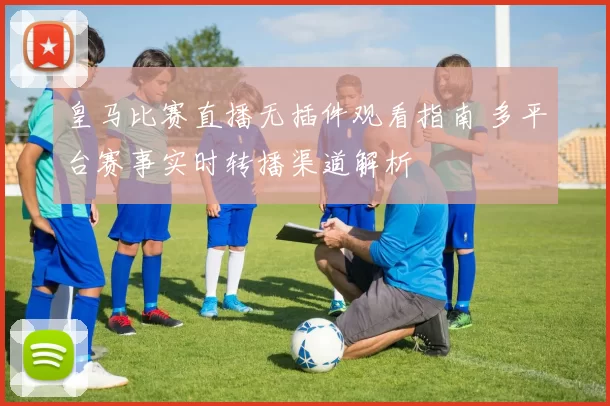 皇马比赛直播无插件观看指南 多平台赛事实时转播渠道解析