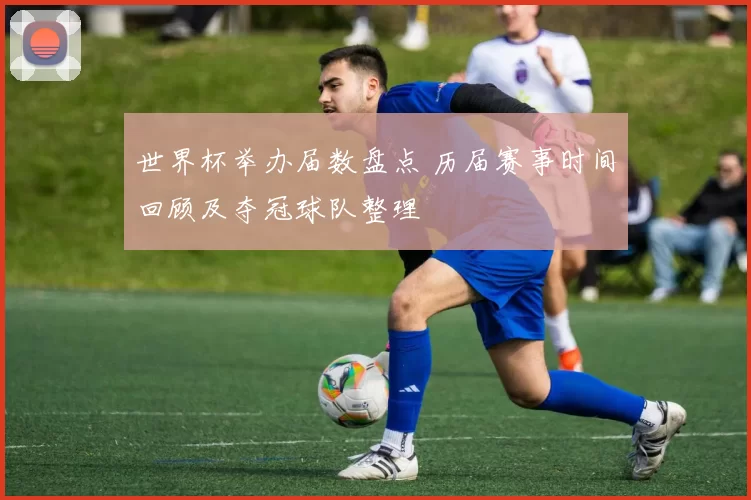 世界杯举办届数盘点 历届赛事时间回顾及夺冠球队整理