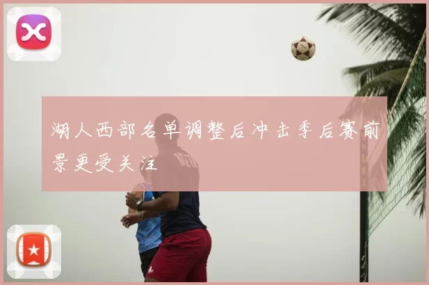 湖人西部名单调整后冲击季后赛前景更受关注