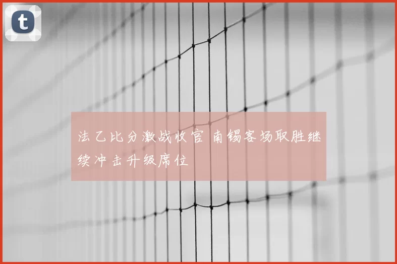 法乙比分激战收官 南锡客场取胜继续冲击升级席位