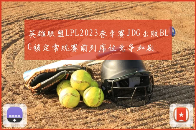英雄联盟LPL2023春季赛JDG击败BLG锁定常规赛前列席位竞争加剧