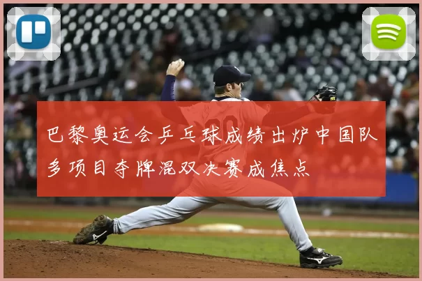 巴黎奥运会乒乓球成绩出炉中国队多项目夺牌混双决赛成焦点